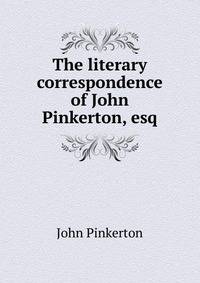 The literary correspondence of John Pinkerton, esq.