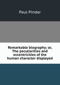 Remarkable biography; or, The peculiarities and eccentricities of the human character displayed