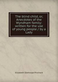The blind child, or, Anecdotes of the Wyndham family: written for the use of young people / by a Lady
