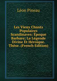 Les Vieux Chants Populaires Scandinaves: Epoque Barbare; La Legende Divine Et Heroique. These. (French Edition)