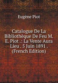 Catalogue De La Bibliotheque De Feu M.E. Piot .: La Vente Aura Lieu . 5 Juin 1891 . (French Edition)
