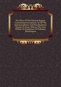 The Flora Of The Palouse Region. Containing Descriptions Of All The Spermatophytes And Pteridophytes Known To Grow Wild In The Area Within 35 Kilometers Of Pullman, Washington