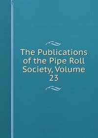 The Publications of the Pipe Roll Society, Volume 23
