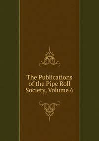 The Publications of the Pipe Roll Society, Volume 6