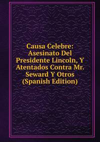 Causa Celebre: Asesinato Del Presidente Lincoln, Y Atentados Contra Mr. Seward Y Otros (Spanish Edition)