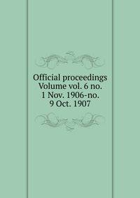 Official proceedings Volume vol. 6 no. 1 Nov. 1906-no. 9 Oct. 1907