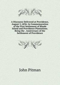 A Discourse Delivered at Providence, August 5, L836: In Commemoration of the First Settlement of Rhode Island and Providence Plantations. Being the . Anniversary of the Settlement of Providence