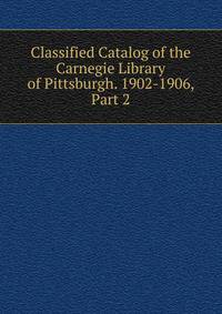 Classified Catalog of the Carnegie Library of Pittsburgh. 1902-1906, Part 2