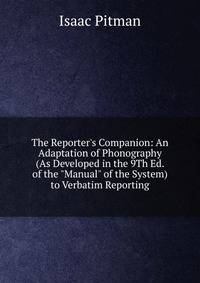 The Reporter's Companion: An Adaptation of Phonography (As Developed in the 9Th Ed. of the "Manual" of the System) to Verbatim Reporting