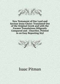 New Testament of Our Lord and Saviour Jesus Christ: Translated Out of the Original Greek and with the Former Translations Diligently Compared and . Churches. Printed in an Easy Reporting Styl