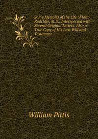 Some Memoirs of the Life of John Radcliffe, M.D., Interspersed with Several Original Letters: Also a True Copy of His Last Will and Testament