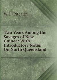 Two Years Among the Savages of New Guinea: With Introductory Notes On North Queensland