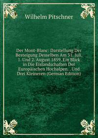 Der Mont-Blanc: Darstellung Der Besteigung Desselben Am 31. Juli, 1. Und 2. August 1859. Ein Blick in Die Eislandschaften Der Europaischen Hochalpen. . Und Drei Kleineren (German Edition)