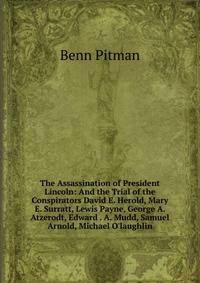 The Assassination of President Lincoln: And the Trial of the Conspirators David E. Herold, Mary E. Surratt, Lewis Payne, George A. Atzerodt, Edward . A. Mudd, Samuel Arnold, Michael O'laughlin