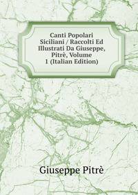 Canti Popolari Siciliani / Raccolti Ed Illustrati Da Giuseppe, Pitre, Volume 1 (Italian Edition)