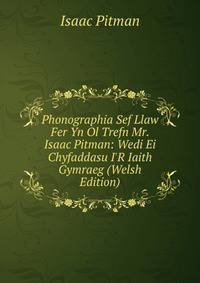 Phonographia Sef Llaw Fer Yn Ol Trefn Mr. Isaac Pitman: Wedi Ei Chyfaddasu I'R Iaith Gymraeg (Welsh Edition)