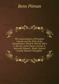 The Assassination of President Lincoln and the Trial of the Conspirators: David E. Herold, Mary E. Surratt, Lewis Payne, George A. Atzerodt, Edward . Mudd, Samuel Arnold, Michael O'laughlin .