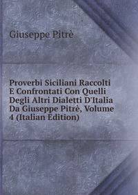 Proverbi Siciliani Raccolti E Confrontati Con Quelli Degli Altri Dialetti D'Italia Da Giuseppe Pitr?, Volume 4 (Italian Edition)