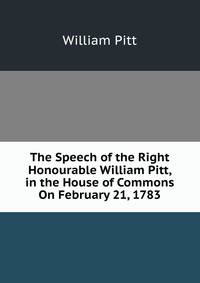 The Speech of the Right Honourable William Pitt, in the House of Commons On February 21, 1783