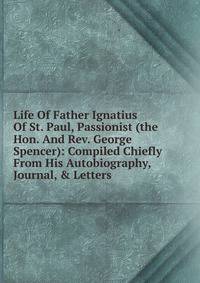 Life Of Father Ignatius Of St. Paul, Passionist (the Hon. And Rev. George Spencer): Compiled Chiefly From His Autobiography, Journal, &amp; Letters