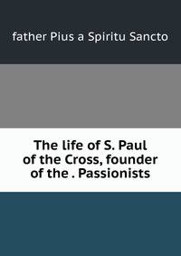 The life of S. Paul of the Cross, founder of the . Passionists