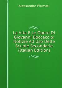 La Vita E Le Opere Di Giovanni Boccaccio: Notizie Ad Uso Delle Scuole Secondarie (Italian Edition)