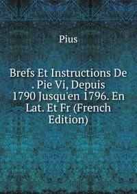 Brefs Et Instructions De . Pie Vi, Depuis 1790 Jusqu'en 1796. En Lat. Et Fr (French Edition)