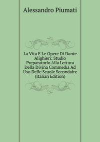 La Vita E Le Opere Di Dante Alighieri: Studio Preparatorio Alla Lettura Della Divina Commedia Ad Uso Delle Scuole Secondaire (Italian Edition)