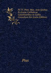 Pii Vi. Pont. Max. Acta Quibus Ecclesiae Catholicae Calamitatibus in Gallia Consultum Est (Latin Edition)