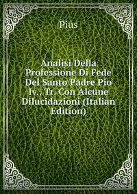 Analisi Della Professione Di Fede Del Santo Padre Pio Iv., Tr. Con Alcune Dilucidazioni (Italian Edition)