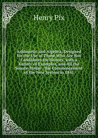 Arithmetic and Algebra: Designed for the Use of Those Who Are Not Candidates for Honors, with a Variety of Examples, and All the Senate-House . the Commencement of the New System in 1841