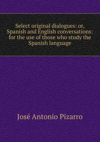 Select original dialogues: or, Spanish and English conversations: for the use of those who study the Spanish language