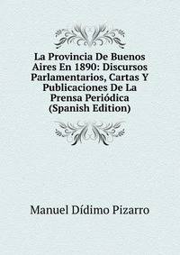 La Provincia De Buenos Aires En 1890: Discursos Parlamentarios, Cartas Y Publicaciones De La Prensa Periodica (Spanish Edition)