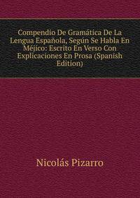 Compendio De Gramatica De La Lengua Espanola, Segun Se Habla En Mejico: Escrito En Verso Con Explicaciones En Prosa (Spanish Edition)