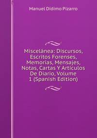 Miscelanea: Discursos, Escritos Forenses, Memorias, Mensajes, Notas, Cartas Y Articulos De Diario, Volume 1 (Spanish Edition)