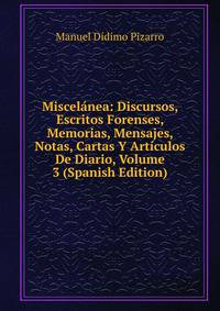 Miscelanea: Discursos, Escritos Forenses, Memorias, Mensajes, Notas, Cartas Y Articulos De Diario, Volume 3 (Spanish Edition)