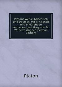 Platons Werke. Griechisch und Deutsch. Mit kritischen und erklarenden Anmerkungen. Hrsg. von Fr. Wilhelm Wagner (German Edition)