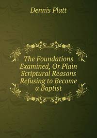 The Foundations Examined, Or Plain Scriptural Reasons Refusing to Become a Baptist