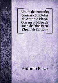 Album del corazon; poesias completas de Antonio Plaza. Con un prologo de Juan de Dios Peza (Spanish Edition)