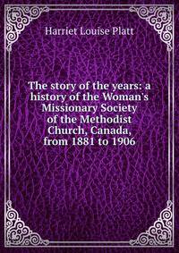 The story of the years: a history of the Woman's Missionary Society of the Methodist Church, Canada, from 1881 to 1906