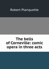 The bells of Corneville: comic opera in three acts
