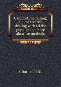 Card fortune telling; a lucid treatise dealing with all the popular and more abstruse methods