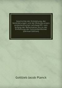 Geschichte der Entstehung, der Veranderungen und der Bildung unsers protestantischen Lehrbegriffs: vom Anfang der Reformation bis zu der Einfuhrung der Concordienformel (German Edition)