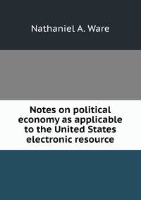 Notes on political economy as applicable to the United States electronic resource