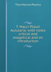 T. Macci Plauti Aulularia: with notes critical and exegetical and an introduction
