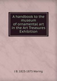 A handbook to the museum of ornamental art in the Art Treasures Exhibition