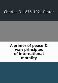 A primer of peace &amp; war: principles of international morality