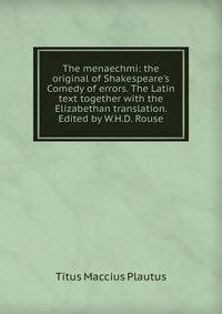 The menaechmi: the original of Shakespeare's Comedy of errors. The Latin text together with the Elizabethan translation. Edited by W.H.D. Rouse