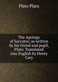 The Apology of Socrates; as written by his friend and pupil, Plato. Translated into English by Henry Cary