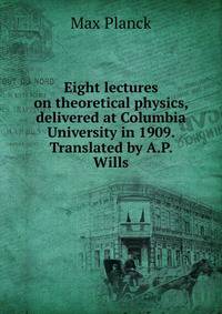 Eight lectures on theoretical physics, delivered at Columbia University in 1909. Translated by A.P. Wills